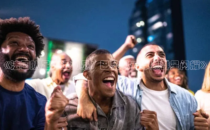 爱游戏平台官方网站宣亚国际《法国队足球运动员：巴黎风云球员群星闪耀》