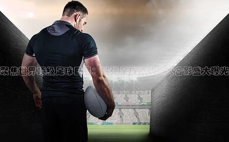 爱游试玩app下载蓝色光标聚焦世界顶级足球巨星：最强足球运动员大合影盛大曝光