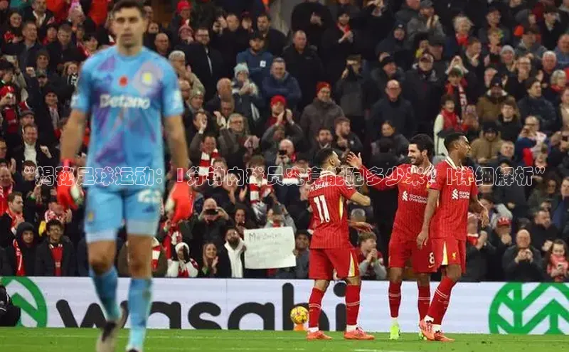 爱游戏登录入口网页版平台慧博云通“揭秘足球运动：1分钟内球员究竟能跑多少米？|详细解析”