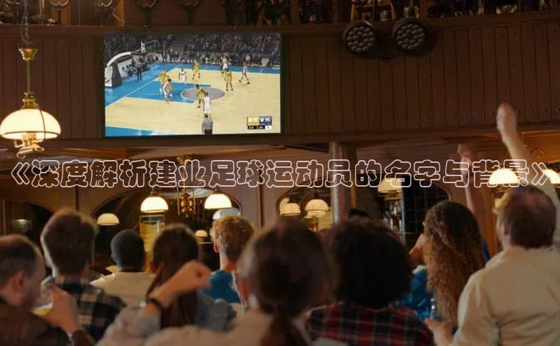 爱游戏ayx手机版登录入口百度 H5《深度解析建业足球运动员的名字与背景》