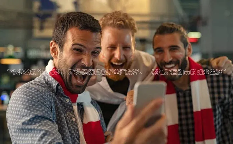 爱游戏官网平台入口天下秀“钟浩义的个人资料、球队经历和成就全面解析，一窥足球运动员的职业生涯”