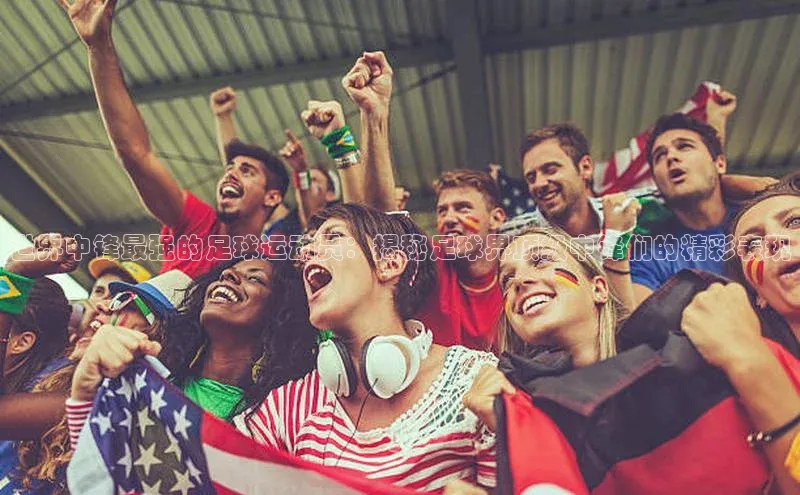 爱游戏平台宇信科技世界中锋最强的足球运动员：揭秘足球界顶级中锋们的精彩表现