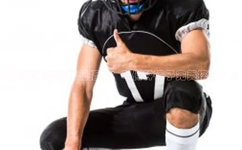 ayx·爱游戏APP登录入口梯哥哥科技《足球运动裤搭配指南：与何种裤子完美搭配？》