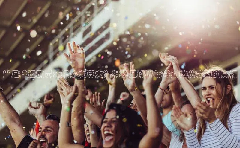 爱游戏ayx官网平台百度识图当足球运动员年纪多大算大？揭秘足球界年龄对比赛表现的真相