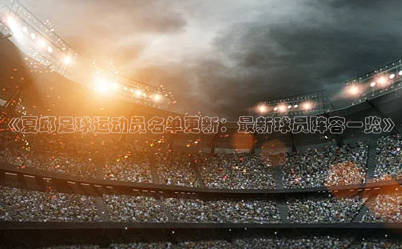 爱游戏ayx手机版登录入口百度集团《夏邱足球运动员名单更新：最新球员阵容一览》