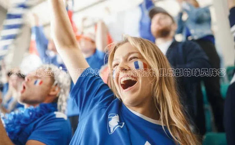 爱游戏app官方网站登录入口小红书海特足球运动员有哪些？- 深度解析海特俱乐部的球员阵容