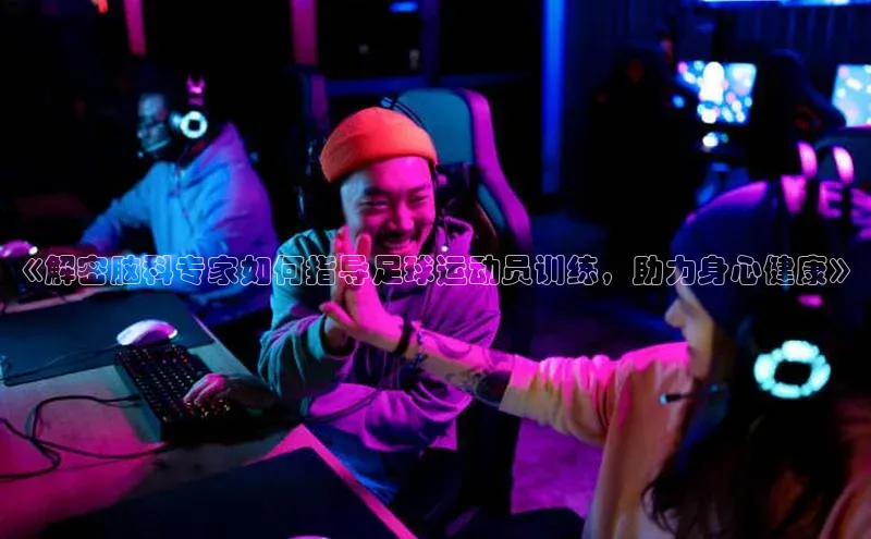 爱游戏官网平台入口京东《解密脑科专家如何指导足球运动员训练，助力身心健康》