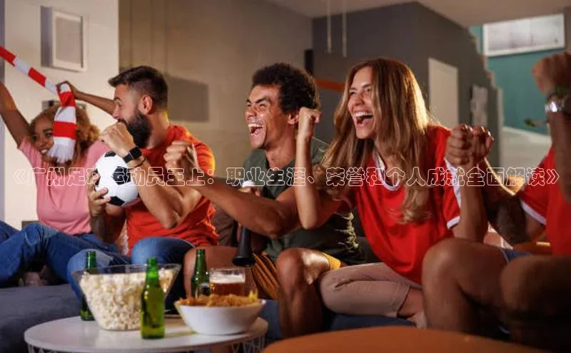 ayx爱游戏中国官方网站滴滴出行《广州足球运动员王上：职业生涯、荣誉和个人成就全面解读》