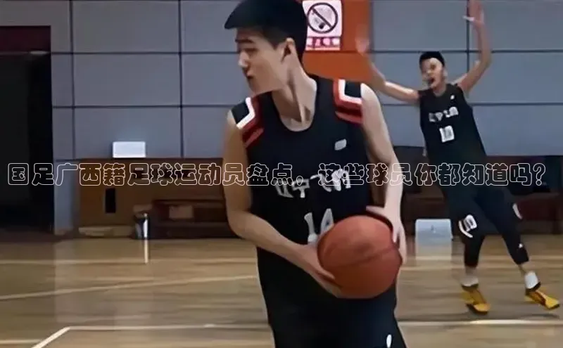 爱游戏体育APP百度众测国足广西籍足球运动员盘点，这些球员你都知道吗？