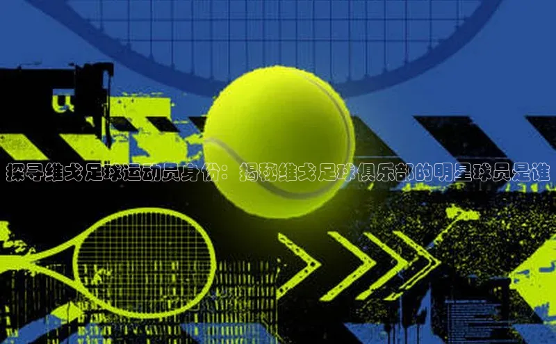 爱游戏app官网登录入口安装方法百度安全社区探寻维戈足球运动员身份：揭秘维戈足球俱乐部的明星球员是谁