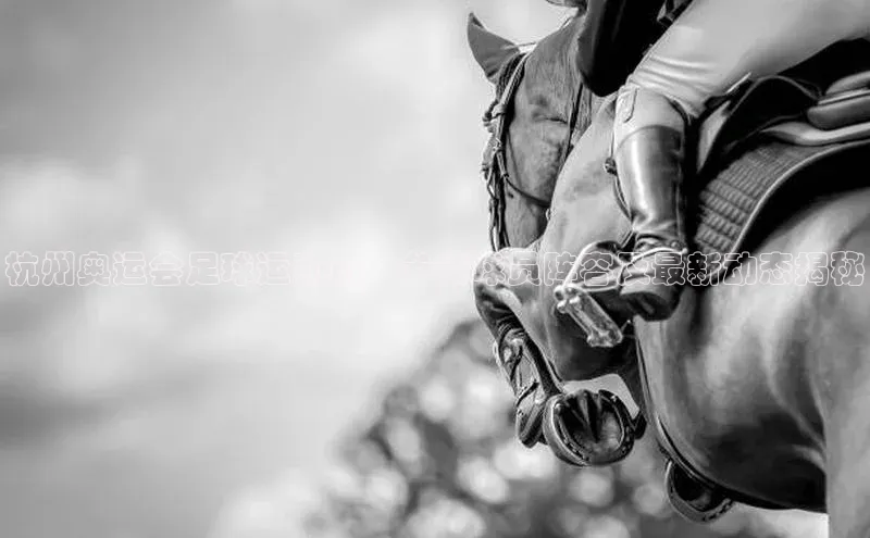 爱游试玩app下载文心一言杭州奥运会足球运动员：参赛球员阵容及最新动态揭秘