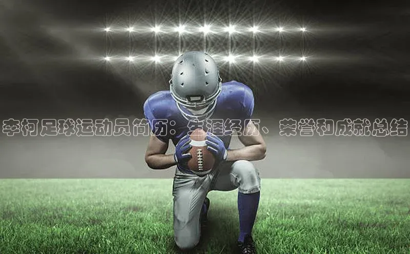 ayx·爱游戏(中国)官方网站网易李柯足球运动员简历：生涯经历、荣誉和成就总结