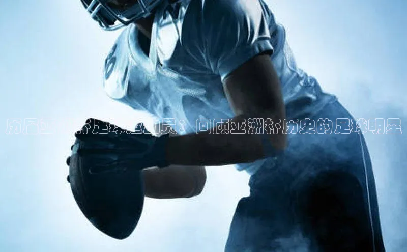 爱游戏官网平台入口百度智能门户历届亚洲杯足球运动员：回顾亚洲杯历史的足球明星