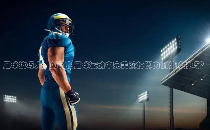 爱游戏全站app手机版官网汉得信息足球技巧大！如何在足球运动中完美演绎脚内侧停球技巧？