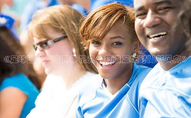 爱游戏app手机官方网站普信公司《足球运动员专用手机壳：打造足坛时尚新风向》