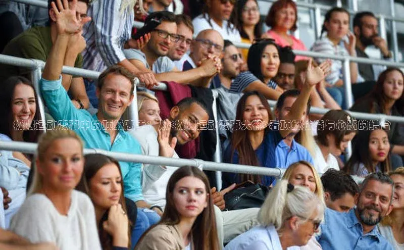 爱游戏ayx手机版登录入口百度集团极限运动赛事中的顶级高手：从<极限运动赛事大神>看顶级技能与心态的结合