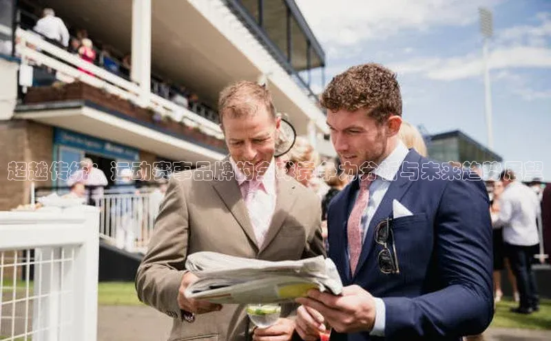 爱游戏app官网登录入口安装方法视觉中国超越传统：运动赛事品牌的全球竞争力分析与未来趋势展望