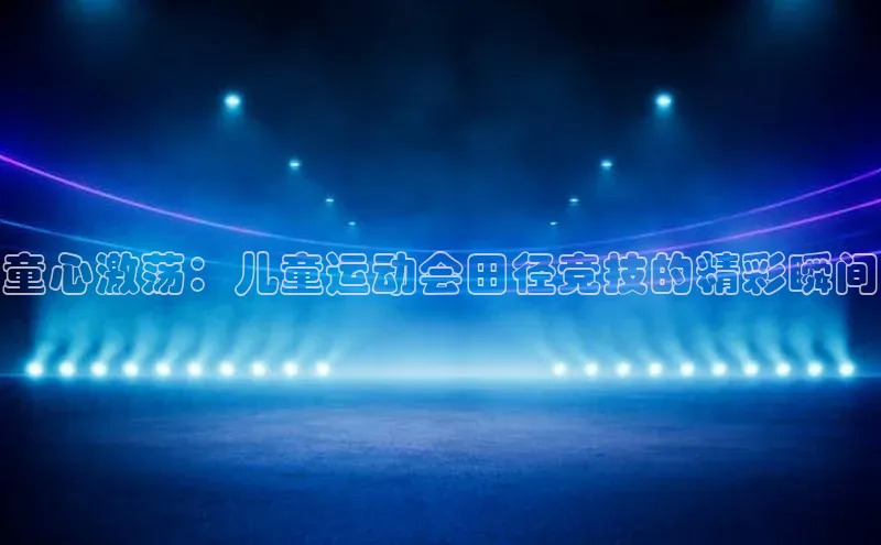 ayx游戏官网入口百度人工翻译童心激荡：儿童运动会田径竞技的精彩瞬间