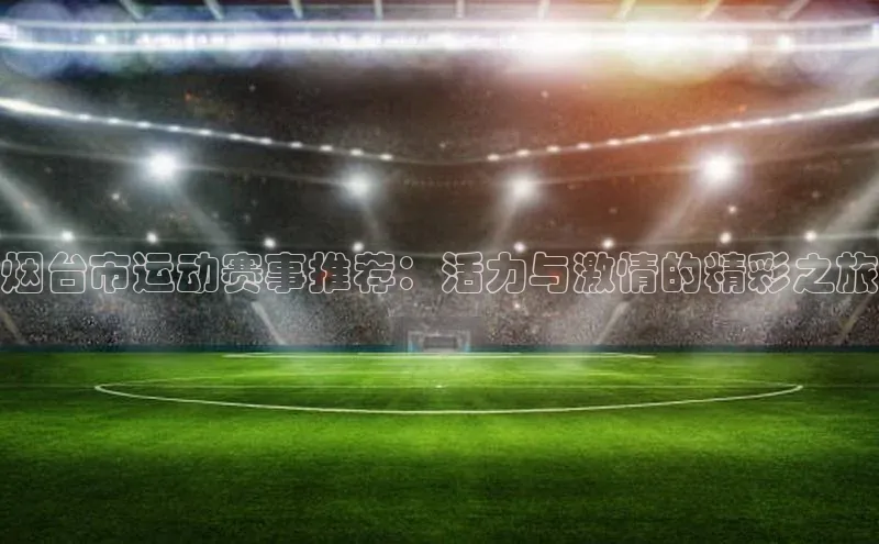 爱游戏登录入口网页版平台百度数据开放平台烟台市运动赛事推荐：活力与激情的精彩之旅