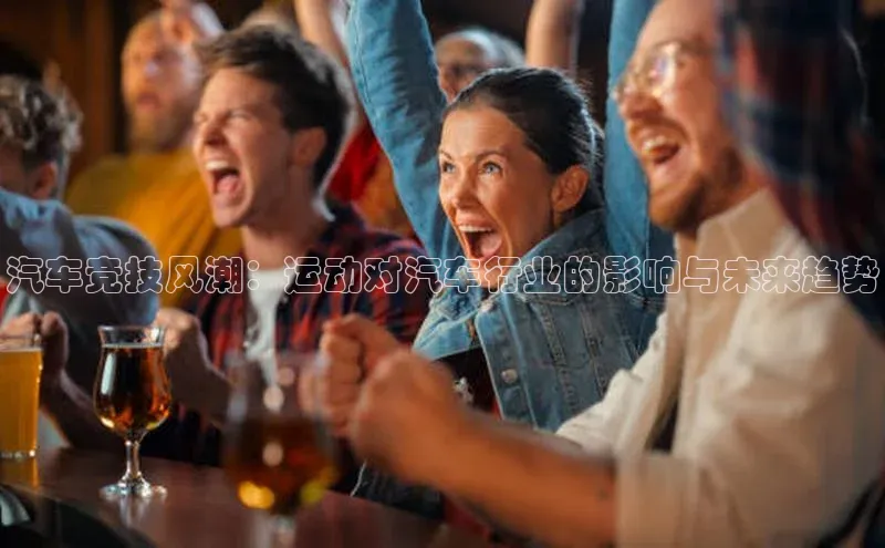 ayx·爱游戏(中国)官方网站百度教育汽车竞技风潮：运动对汽车行业的影响与未来趋势