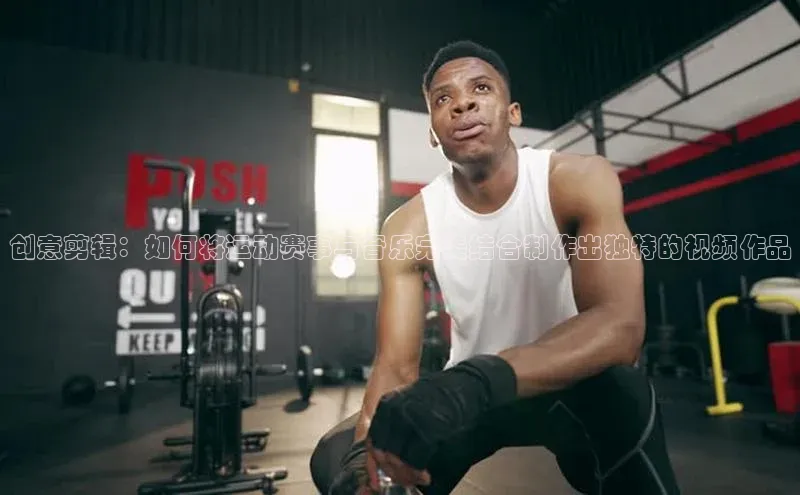 创意剪辑：如何将运动赛事与音乐完美结合制作出独特的视频作品