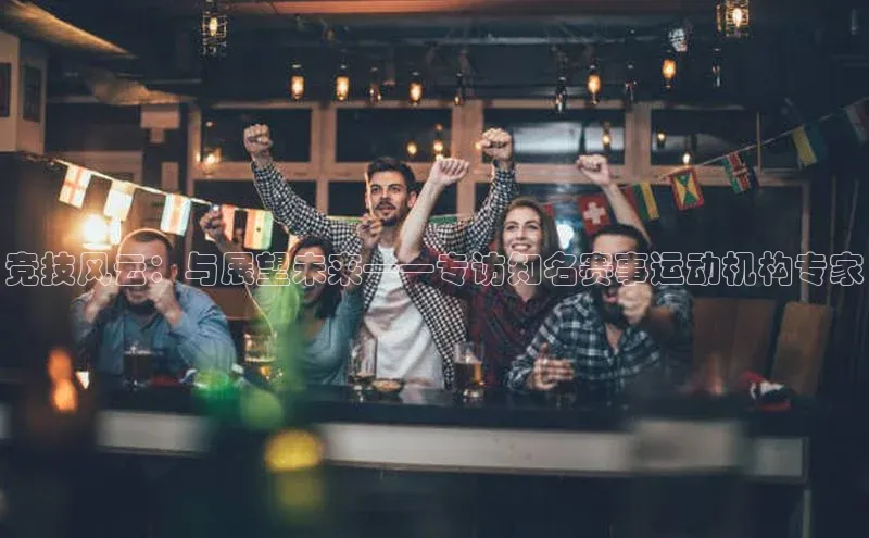 竞技风云：与展望未来——专访知名赛事运动机构专家