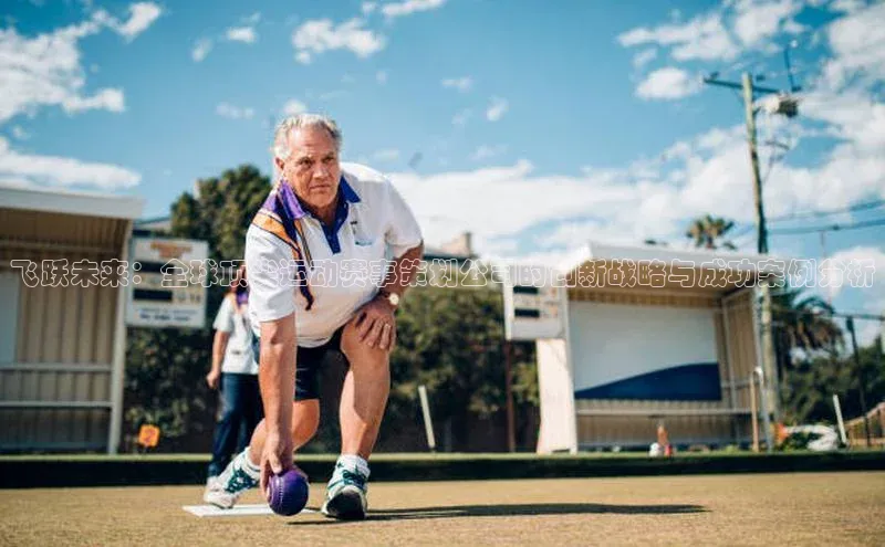 飞跃未来：全球顶尖运动赛事策划公司的创新战略与成功案例分析