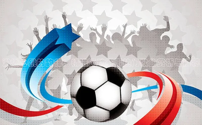 激燃心跳的韵律：精选运动赛事热门歌曲赏析与推荐