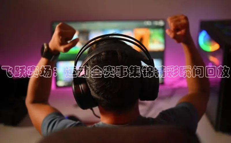 飞跃赛场：运动会赛事集锦精彩瞬间回放