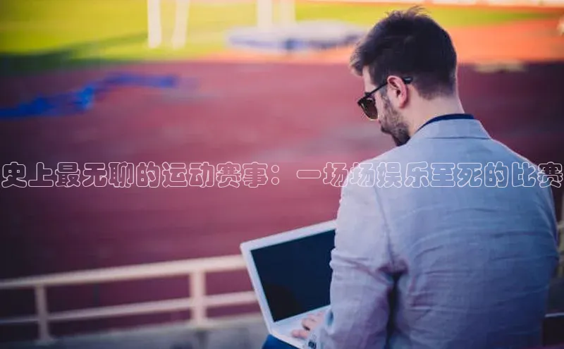 史上最无聊的运动赛事：一场场娱乐至死的比赛