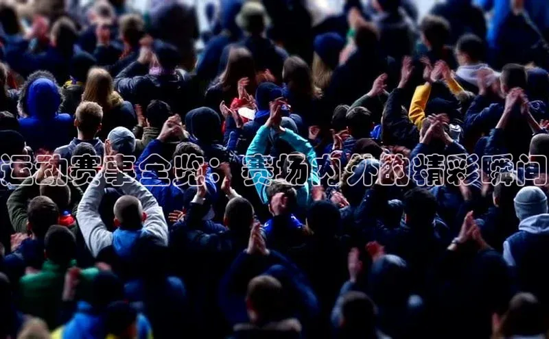 运动赛事全览：赛场内外的精彩瞬间