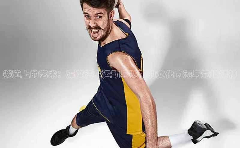 赛道上的艺术：深度汽车运动与赛事的文化内涵与竞技精神