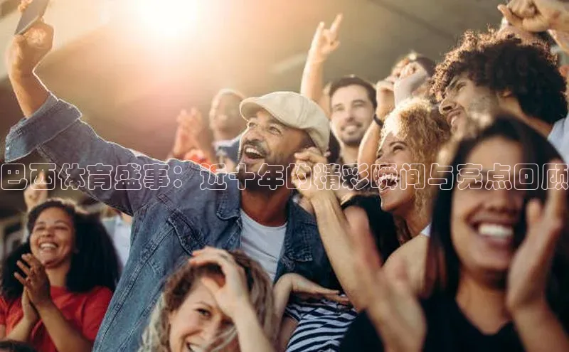 巴西体育盛事：近十年的精彩瞬间与亮点回顾