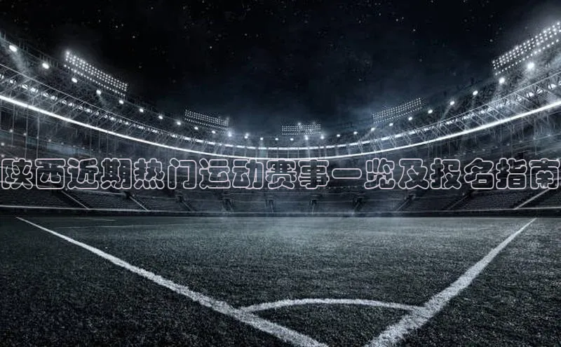 陕西近期热门运动赛事一览及报名指南