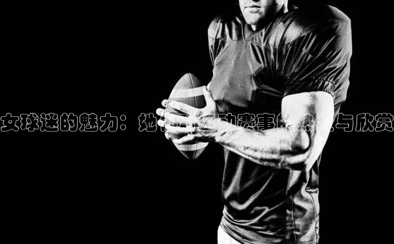 女球迷的魅力：她们对运动赛事的热爱与欣赏