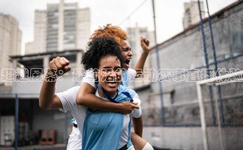 超越屏幕：最前沿的运动赛事直播体验