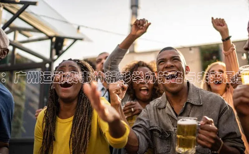 ：广州运动赛事的精彩举办策略与未来展望