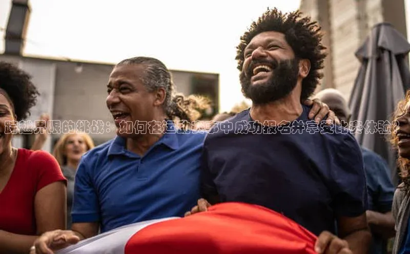 跨越界限的挑战：如何在运动赛事中成功报名并享受比赛体验？